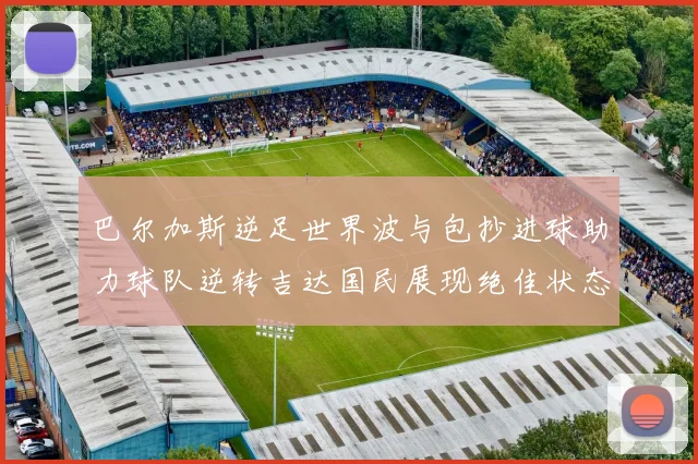 巴尔加斯逆足世界波与包抄进球助力球队逆转吉达国民展现绝佳状态