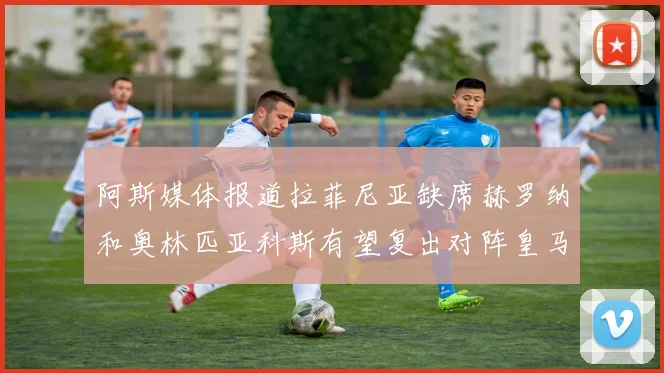 阿斯媒体报道拉菲尼亚缺席赫罗纳和奥林匹亚科斯有望复出对阵皇马
