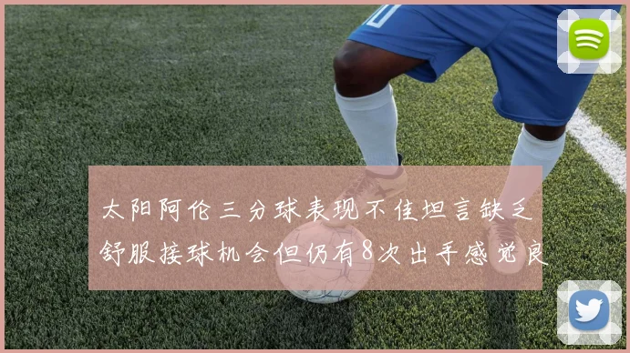 太阳阿伦三分球表现不佳坦言缺乏舒服接球机会但仍有8次出手感觉良好