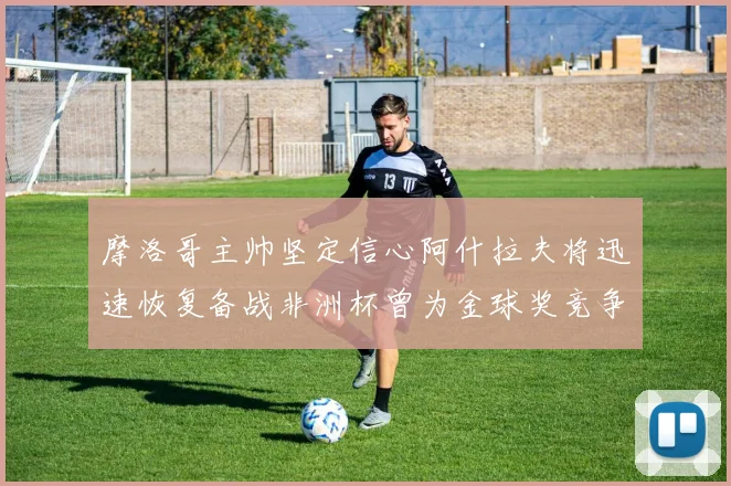 摩洛哥主帅坚定信心阿什拉夫将迅速恢复备战非洲杯曾为金球奖竞争者
