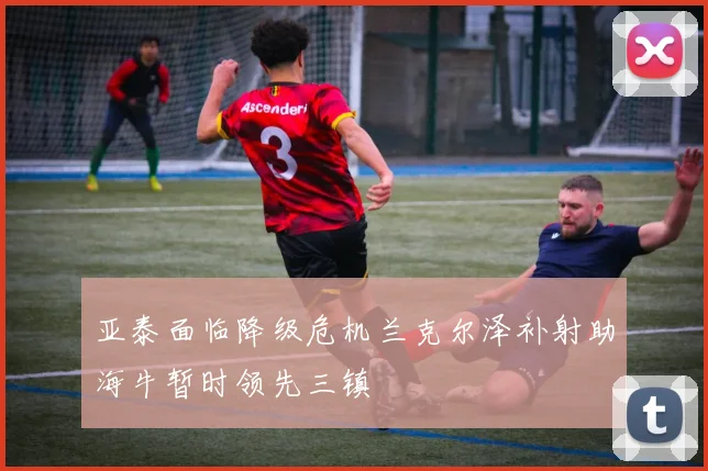 亚泰面临降级危机兰克尔泽补射助海牛暂时领先三镇