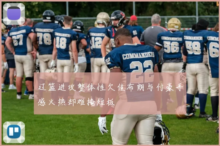 辽篮进攻整体性欠佳布朗与付豪手感火热却难掩短板