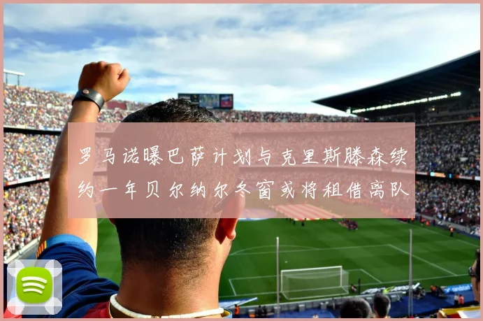 罗马诺曝巴萨计划与克里斯滕森续约一年贝尔纳尔冬窗或将租借离队