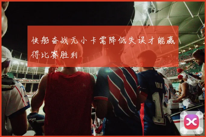 快船奋战无小卡需降低失误才能赢得比赛胜利