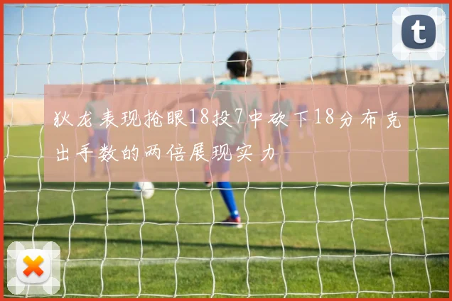 狄龙表现抢眼18投7中砍下18分布克出手数的两倍展现实力