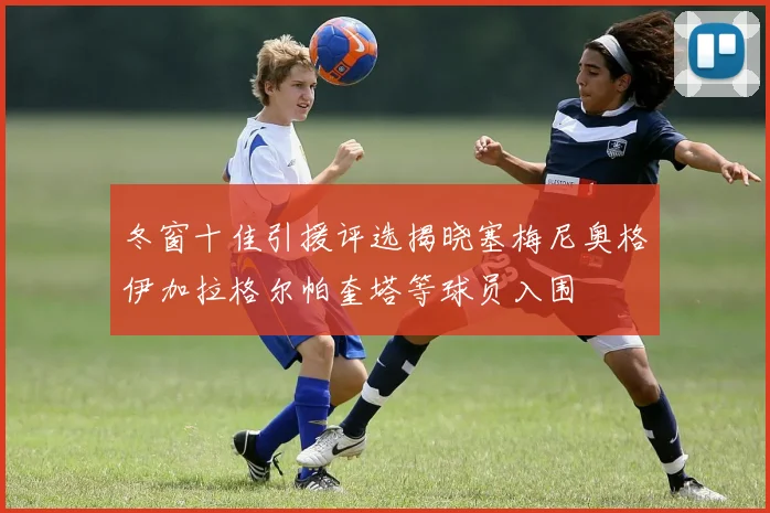 冬窗十佳引援评选揭晓塞梅尼奥格伊加拉格尔帕奎塔等球员入围