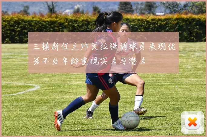 三镇新任主帅莫拉强调球员表现优劣不分年龄重视实力与潜力