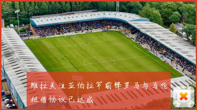 维拉关注亚伯拉罕前锋罗马与马伦租借协议已达成