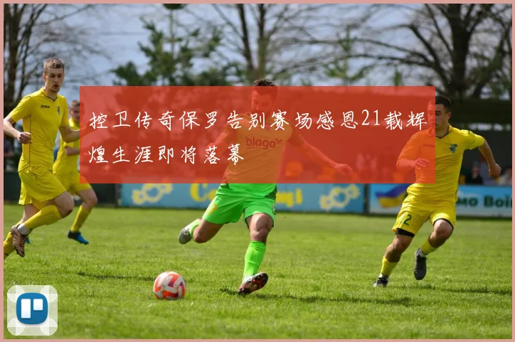 控卫传奇保罗告别赛场感恩21载辉煌生涯即将落幕