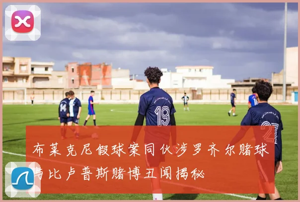 布莱克尼假球案同伙涉罗齐尔赌球与比卢普斯赌博丑闻揭秘