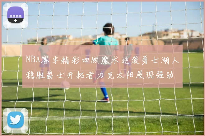 NBA赛季精彩回顾魔术逆袭勇士湖人稳胜爵士开拓者力克太阳展现强劲实力