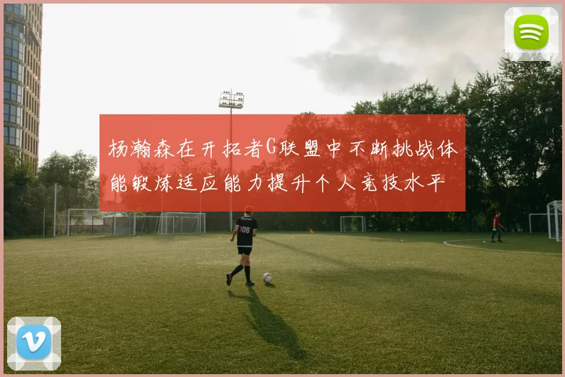 杨瀚森在开拓者G联盟中不断挑战体能锻炼适应能力提升个人竞技水平