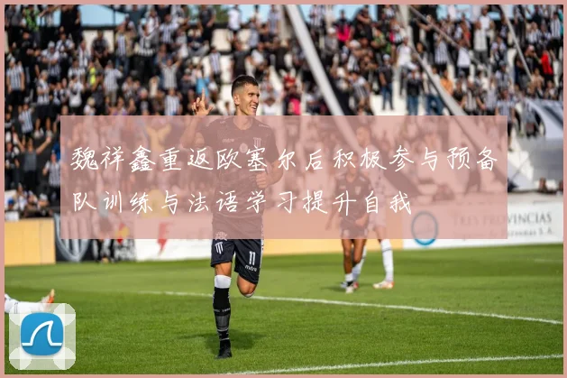 魏祥鑫重返欧塞尔后积极参与预备队训练与法语学习提升自我