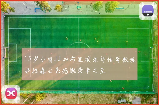 15岁小将JJ加布里埃尔与传奇教练弗格森合影感慨荣幸之至