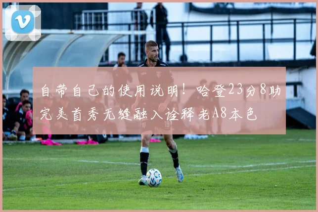 自带自己的使用说明！哈登23分8助完美首秀无缝融入诠释老A8本色