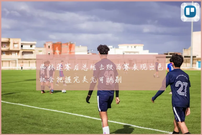 弗林蓬赛后总结击败马赛表现出色机会把握完美无可挑剔