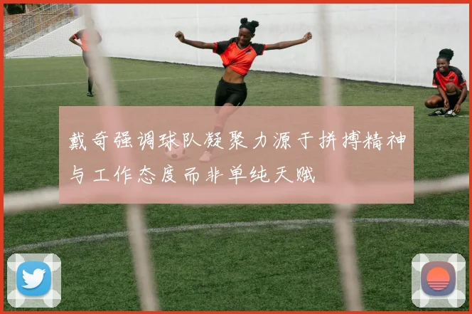 戴奇强调球队凝聚力源于拼搏精神与工作态度而非单纯天赋