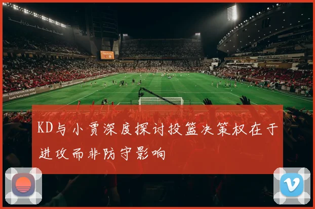 KD与小贾深度探讨投篮决策权在于进攻而非防守影响