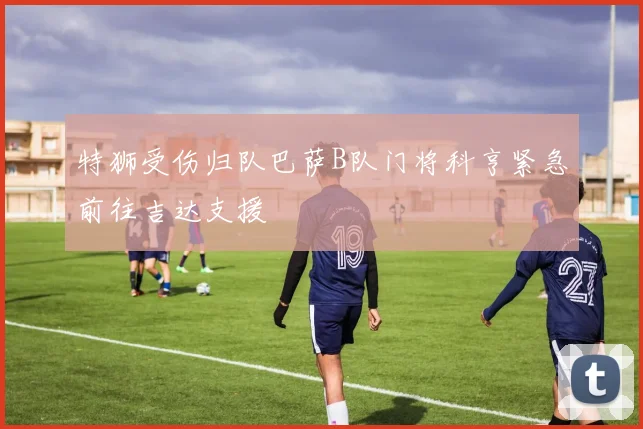 特狮受伤归队巴萨B队门将科亨紧急前往吉达支援