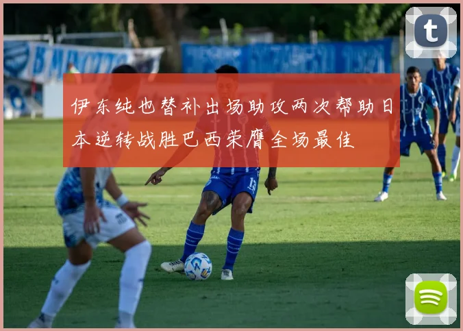 伊东纯也替补出场助攻两次帮助日本逆转战胜巴西荣膺全场最佳