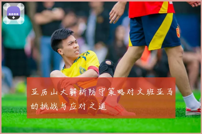 亚历山大解析防守策略对文班亚马的挑战与应对之道