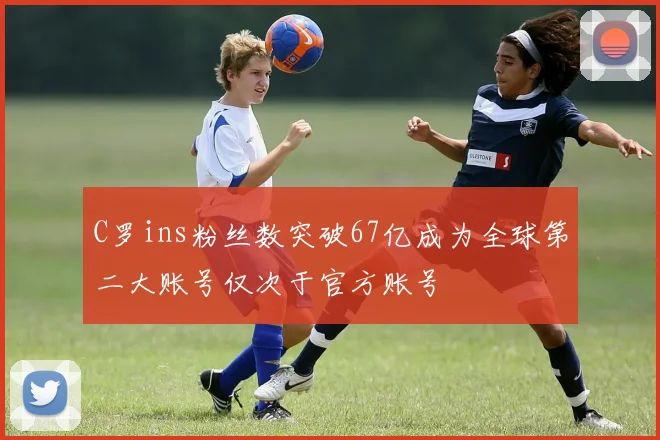 C罗ins粉丝数突破67亿成为全球第二大账号仅次于官方账号