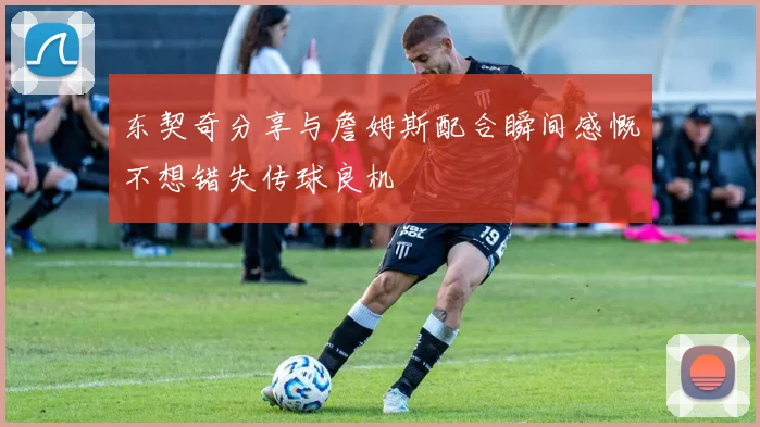 东契奇分享与詹姆斯配合瞬间感慨不想错失传球良机