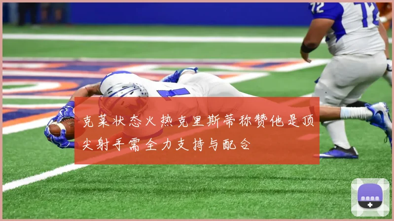 克莱状态火热克里斯蒂称赞他是顶尖射手需全力支持与配合