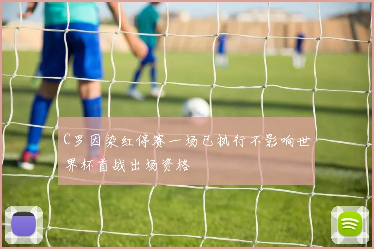 C罗因染红停赛一场已执行不影响世界杯首战出场资格