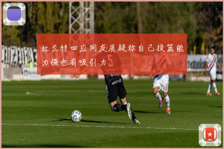 杜兰特回应网友质疑称自己投篮能力强也有吸引力