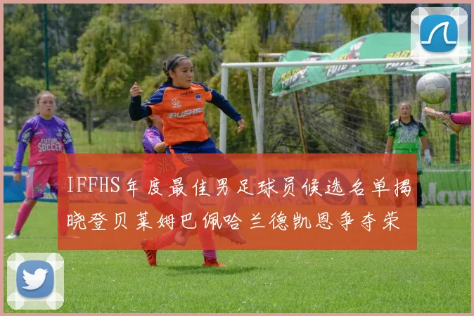IFFHS年度最佳男足球员候选名单揭晓登贝莱姆巴佩哈兰德凯恩争夺荣誉