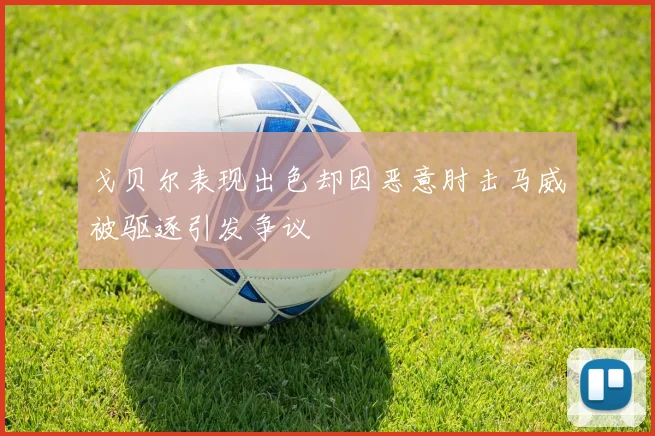 戈贝尔表现出色却因恶意肘击马威被驱逐引发争议